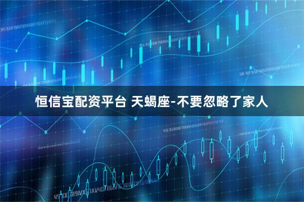 恒信宝配资平台 天蝎座-不要忽略了家人