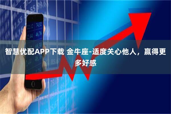 智慧优配APP下载 金牛座-适度关心他人,赢得更多好感