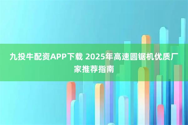 九投牛配资APP下载 2025年高速圆锯机优质厂家推荐指南