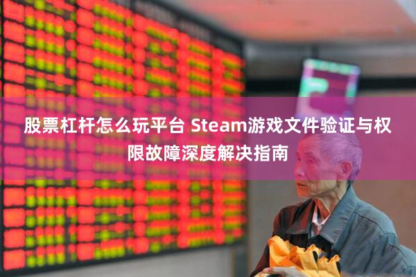 股票杠杆怎么玩平台 Steam游戏文件验证与权限故障深度解决指南