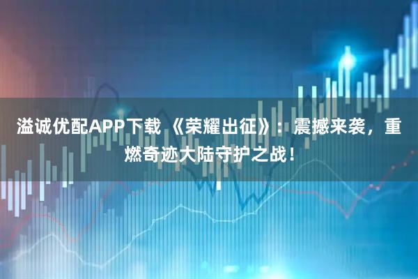 溢诚优配APP下载 《荣耀出征》：震撼来袭，重燃奇迹大陆守护之战！