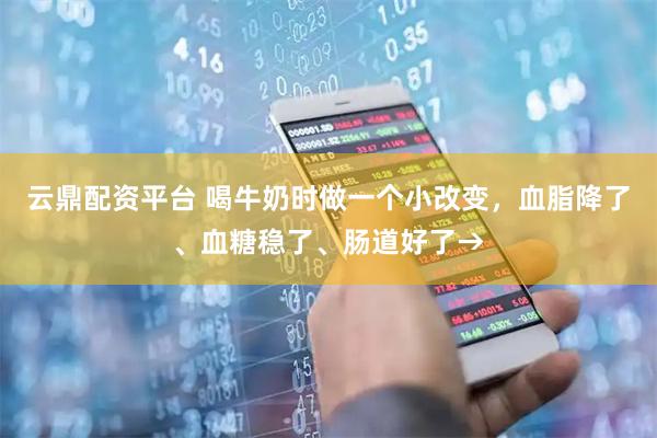 云鼎配资平台 喝牛奶时做一个小改变，血脂降了、血糖稳了、肠道好了→