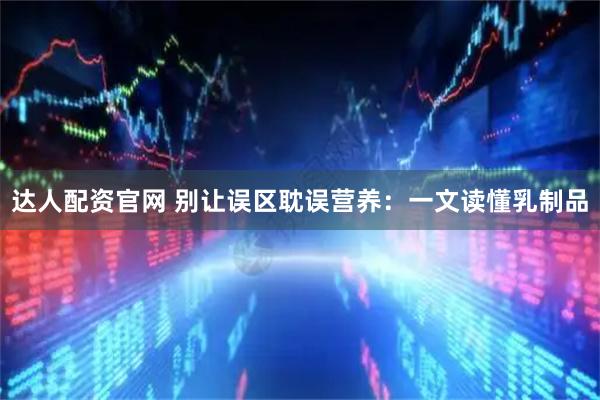 达人配资官网 别让误区耽误营养:一文读懂乳制品