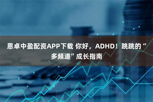 恩卓中盈配资APP下载 你好,ADHD!跳跳的“多频道”成长指南