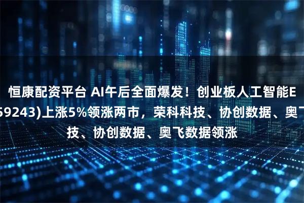 恒康配资平台 AI午后全面爆发！创业板人工智能ETF招商(159243)上涨5%领涨两市，荣科科技、协创数据、奥飞数据领涨