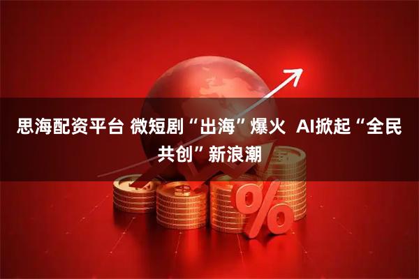 思海配资平台 微短剧“出海”爆火  AI掀起“全民共创”新浪潮