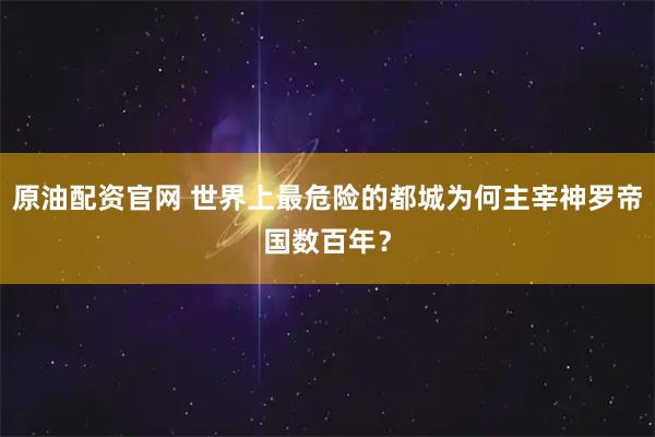 原油配资官网 世界上最危险的都城为何主宰神罗帝国数百年？
