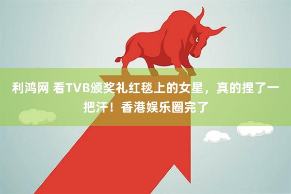 利鸿网 看TVB颁奖礼红毯上的女星，真的捏了一把汗！香港娱乐圈完了