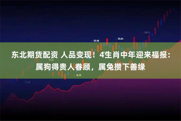 东北期货配资 人品变现！4生肖中年迎来福报：属狗得贵人眷顾，属兔攒下善缘