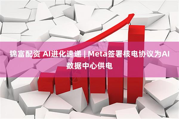 锦富配资 AI进化速递 | Meta签署核电协议为AI数据中心供电