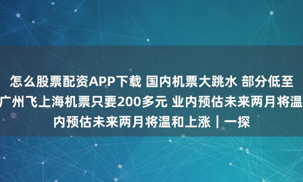 怎么股票配资APP下载 国内机票大跳水 部分低至0.9折 实探：广州飞上海机票只要200多元 业内预估未来两月将温和上涨｜一探