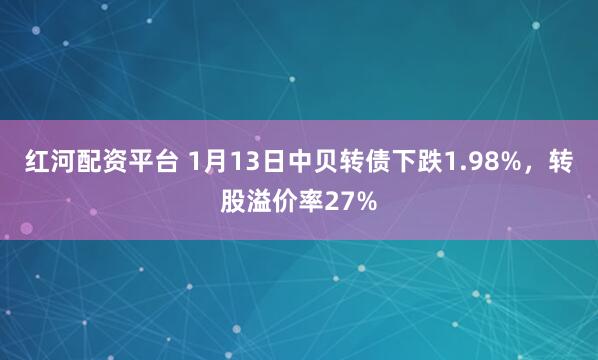 红河配资平台 1月13日中贝转债下跌1.98%，转股溢价率27%