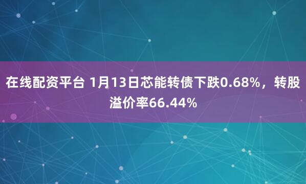 在线配资平台 1月13日芯能转债下跌0.68%，转股溢价率66.44%