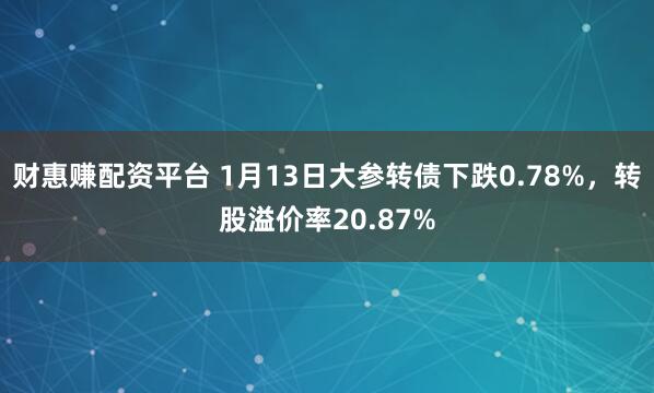 财惠赚配资平台 1月13日大参转债下跌0.78%，转股溢价率20.87%