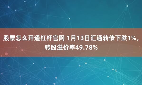 股票怎么开通杠杆官网 1月13日汇通转债下跌1%，转股溢价率49.78%