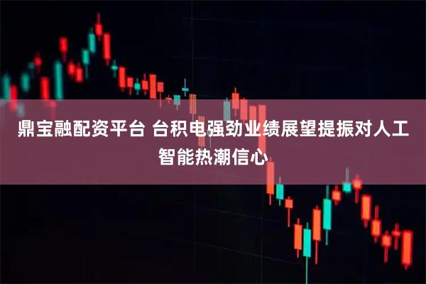 鼎宝融配资平台 台积电强劲业绩展望提振对人工智能热潮信心