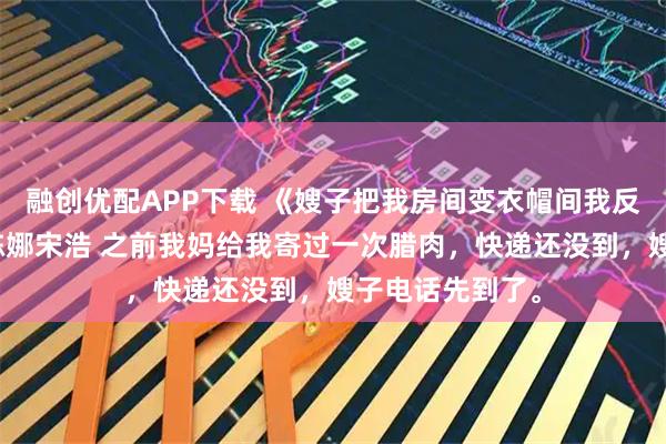 融创优配APP下载 《嫂子把我房间变衣帽间我反手把房卖了》陈娜宋浩 之前我妈给我寄过一次腊肉，快递还没到，嫂子电话先到了。