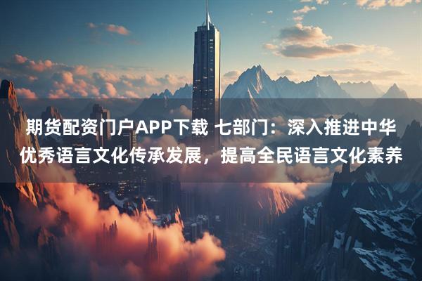 期货配资门户APP下载 七部门：深入推进中华优秀语言文化传承发展，提高全民语言文化素养