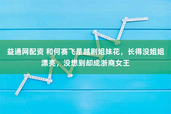 益通网配资 和何赛飞是越剧姐妹花，长得没姐姐漂亮，没想到却成浙商女王