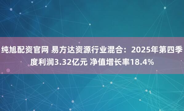 纯旭配资官网 易方达资源行业混合：2025年第四季度利润3.32亿元 净值增长率18.4%