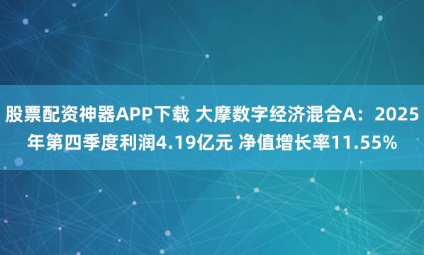 股票配资神器APP下载 大摩数字经济混合A：2025年第四季度利润4.19亿元 净值增长率11.55%