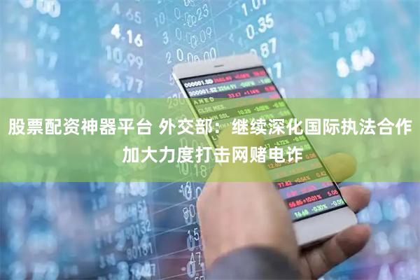 股票配资神器平台 外交部：继续深化国际执法合作 加大力度打击网赌电诈