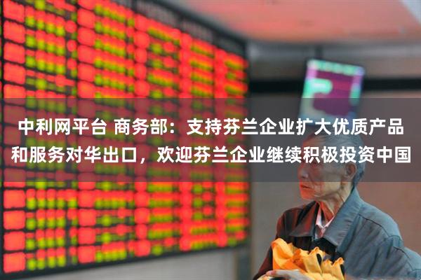 中利网平台 商务部：支持芬兰企业扩大优质产品和服务对华出口，欢迎芬兰企业继续积极投资中国