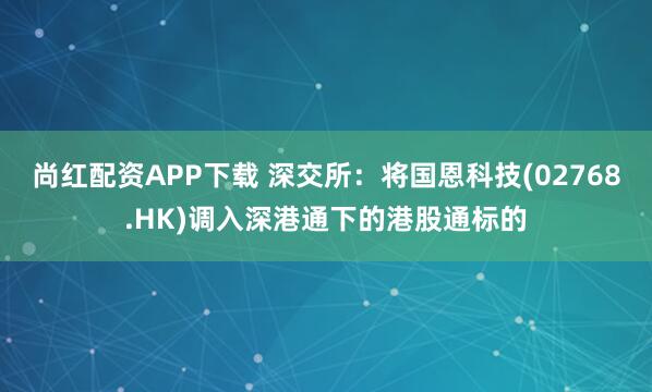 尚红配资APP下载 深交所：将国恩科技(02768.HK)调入深港通下的港股通标的