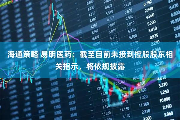 海通策略 易明医药：截至目前未接到控股股东相关指示，将依规披露