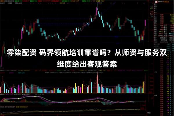 零柒配资 码界领航培训靠谱吗？从师资与服务双维度给出客观答案