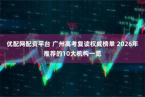 优配网配资平台 广州高考复读权威榜单 2026年推荐的10大机构一览