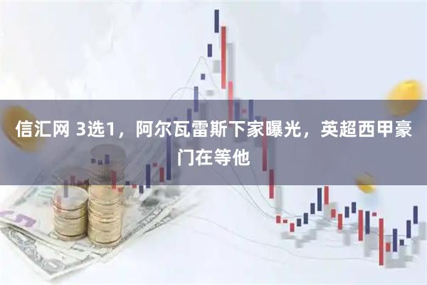 信汇网 3选1，阿尔瓦雷斯下家曝光，英超西甲豪门在等他