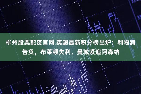 柳州股票配资官网 英超最新积分榜出炉：利物浦告负，布莱顿失利，曼城紧追阿森纳