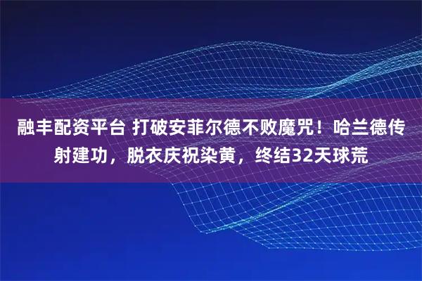 融丰配资平台 打破安菲尔德不败魔咒！哈兰德传射建功，脱衣庆祝染黄，终结32天球荒