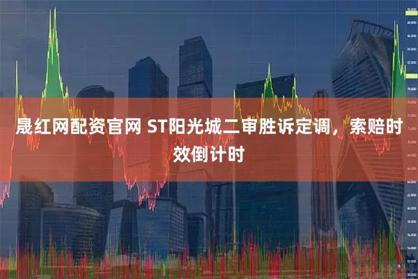 晟红网配资官网 ST阳光城二审胜诉定调，索赔时效倒计时