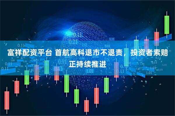富祥配资平台 首航高科退市不退责，投资者索赔正持续推进