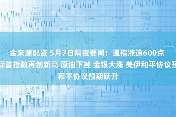 金来源配资 5月7日隔夜要闻：道指涨逾600点 纳指与标普指数再创新高 原油下挫 金银大涨 美伊和平协议预期跃升
