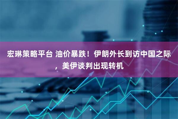 宏琳策略平台 油价暴跌！伊朗外长到访中国之际，美伊谈判出现转机