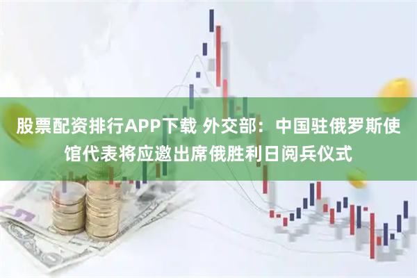 股票配资排行APP下载 外交部：中国驻俄罗斯使馆代表将应邀出席俄胜利日阅兵仪式