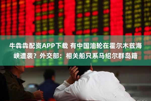 牛犇犇配资APP下载 有中国油轮在霍尔木兹海峡遭袭？外交部：相关船只系马绍尔群岛籍