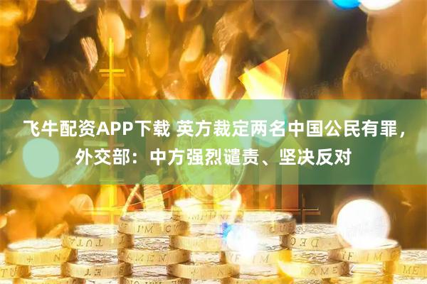 飞牛配资APP下载 英方裁定两名中国公民有罪，外交部：中方强烈谴责、坚决反对
