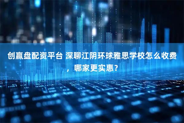 创赢盘配资平台 深聊江阴环球雅思学校怎么收费，哪家更实惠？