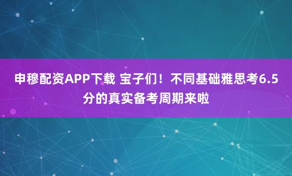 申穆配资APP下载 宝子们！不同基础雅思考6.5分的真实备考周期来啦