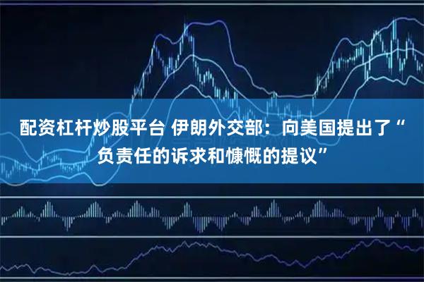 配资杠杆炒股平台 伊朗外交部：向美国提出了“负责任的诉求和慷慨的提议”