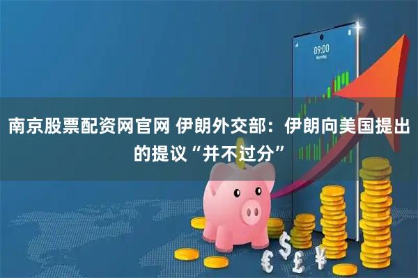 南京股票配资网官网 伊朗外交部：伊朗向美国提出的提议“并不过分”