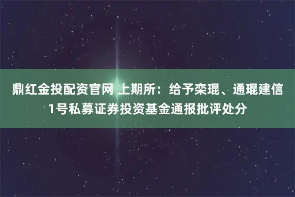 鼎红金投配资官网 上期所：给予栾琨、通琨建信1号私募证券投资基金通报批评处分