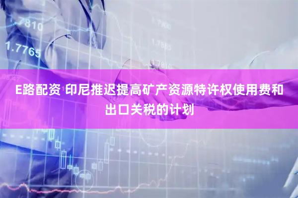E路配资 印尼推迟提高矿产资源特许权使用费和出口关税的计划